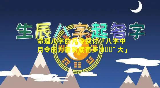 命理八字的月令探讨「八字中月令的力量到底有多 🐯 大」